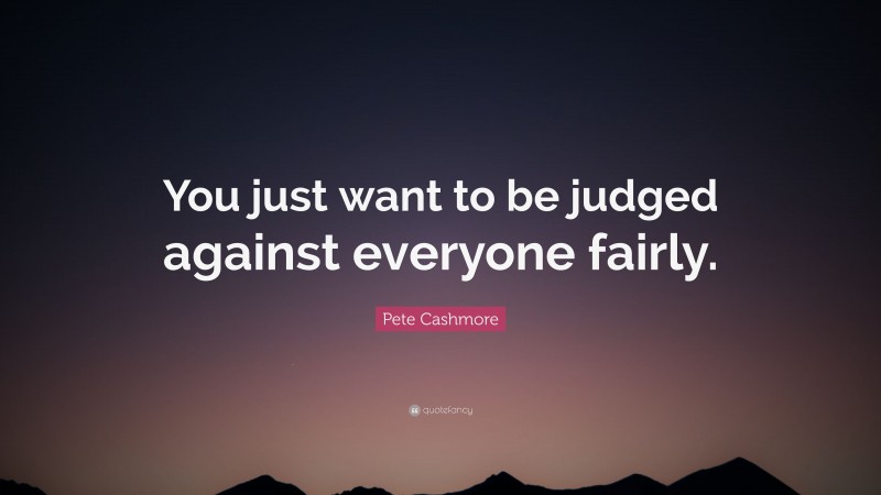 Pete Cashmore Quote: “You just want to be judged against everyone fairly.”