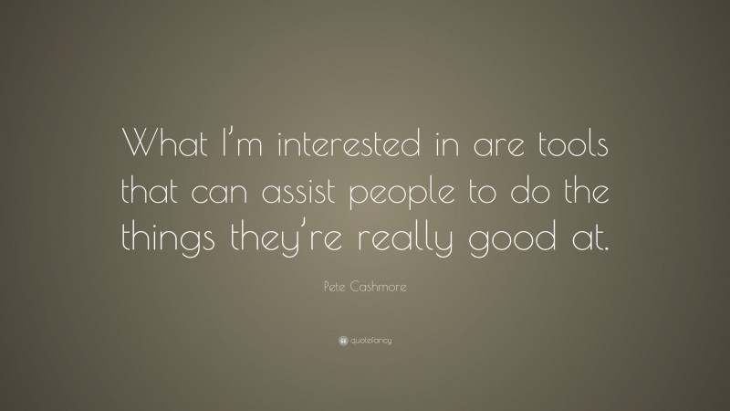 Pete Cashmore Quote: “What I’m interested in are tools that can assist people to do the things they’re really good at.”
