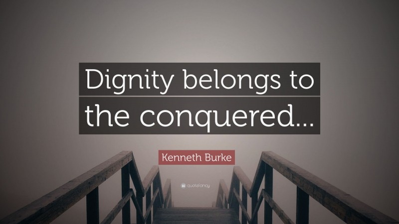 Kenneth Burke Quote: “Dignity belongs to the conquered...”