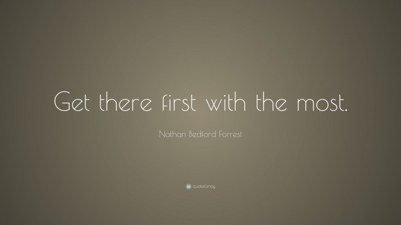 Nathan Bedford Forrest Quote: “Get there first with the most.”