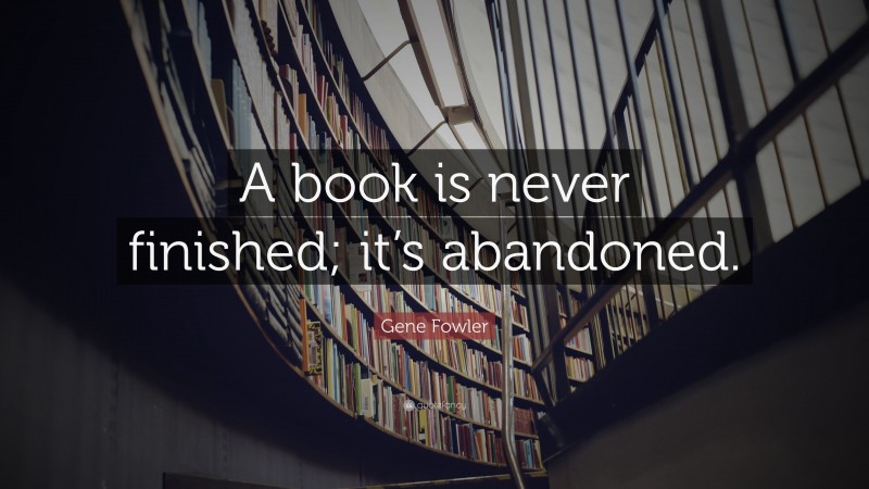 Gene Fowler Quote: “A book is never finished; it’s abandoned.”