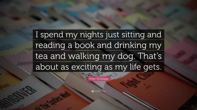 Peter Dinklage Quote: “I spend my nights just sitting and reading a book and drinking my tea and walking my dog. That’s about as exciting as my life gets.”
