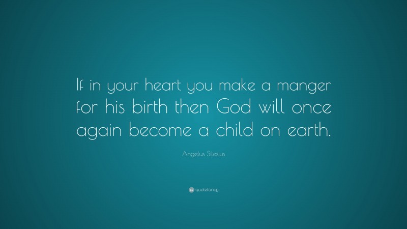 Angelus Silesius Quote: “If in your heart you make a manger for his birth then God will once again become a child on earth.”