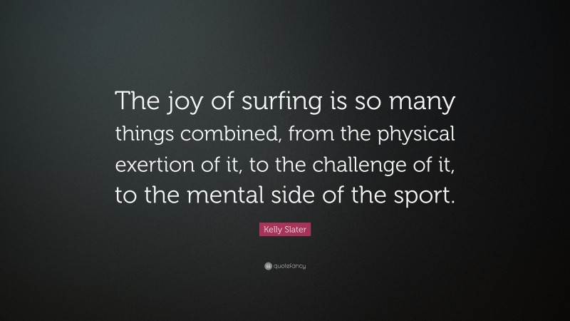 Kelly Slater Quote: “The joy of surfing is so many things combined, from the physical exertion of it, to the challenge of it, to the mental side of the sport.”