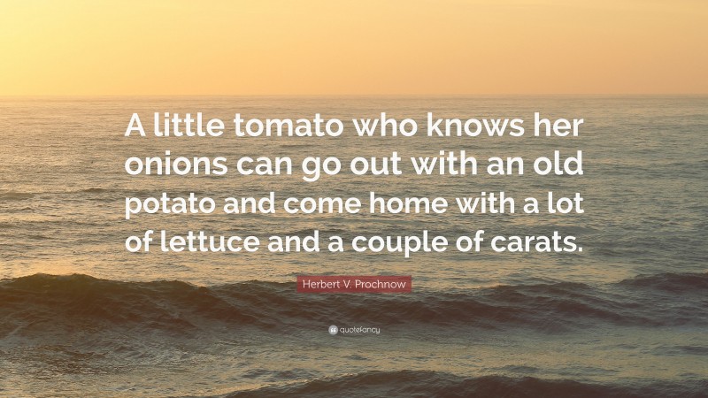 Herbert V. Prochnow Quote: “A little tomato who knows her onions can go out with an old potato and come home with a lot of lettuce and a couple of carats.”