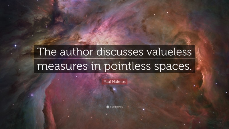 Paul Halmos Quote: “The author discusses valueless measures in pointless spaces.”
