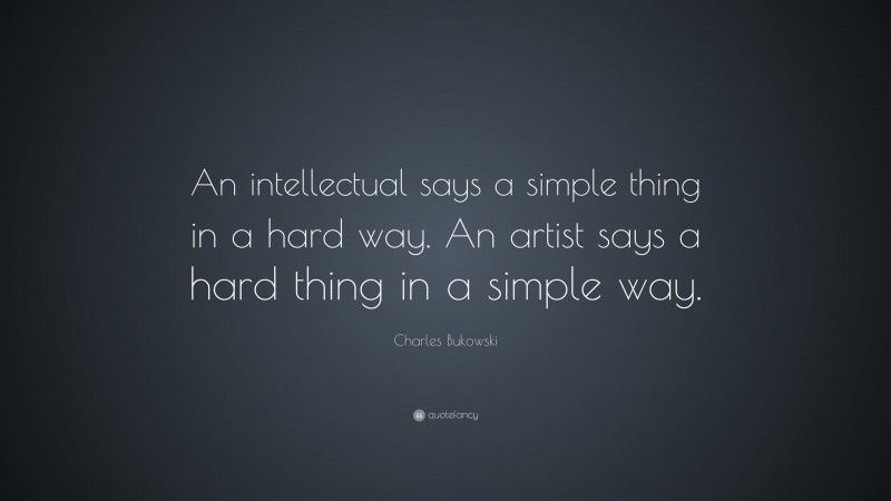 Charles Bukowski Quote: “An intellectual says a simple thing in a hard way. An artist says a hard thing in a simple way.”
