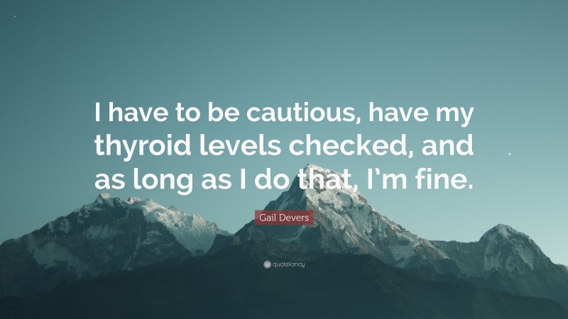 Gail Devers Quote: “I have to be cautious, have my thyroid levels checked, and as long as I do that, I’m fine.”