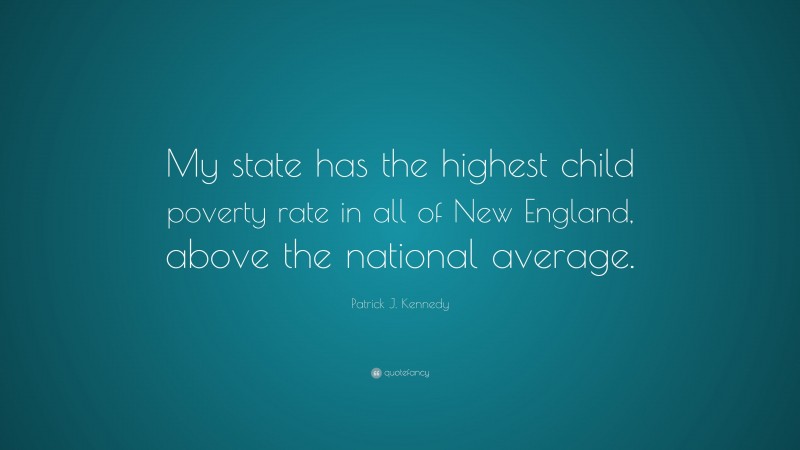 Patrick J. Kennedy Quote: “My state has the highest child poverty rate in all of New England, above the national average.”