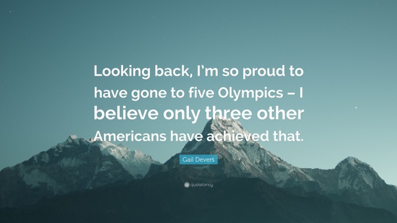 Gail Devers Quote: “Looking back, I’m so proud to have gone to five Olympics – I believe only three other Americans have achieved that.”