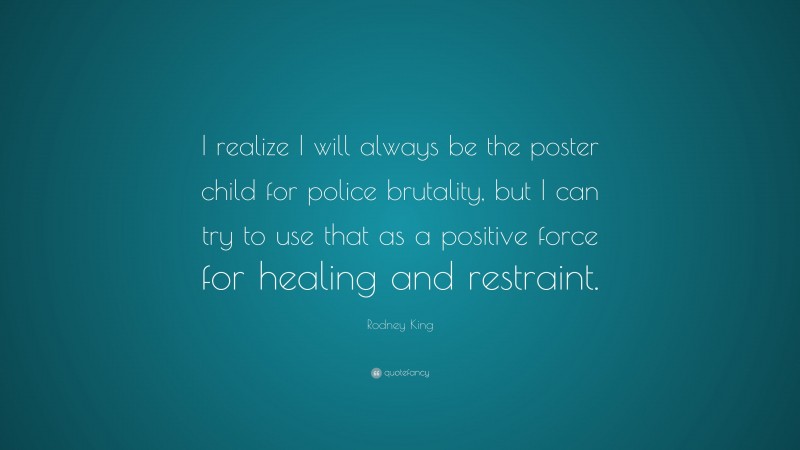 Rodney King Quote: “I realize I will always be the poster child for police brutality, but I can try to use that as a positive force for healing and restraint.”