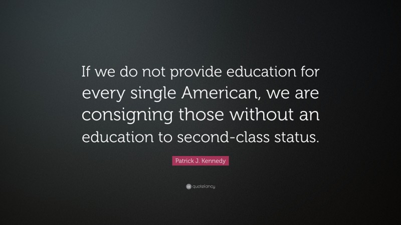Patrick J. Kennedy Quote: “If we do not provide education for every single American, we are consigning those without an education to second-class status.”