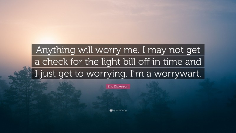 Eric Dickerson Quote: “Anything will worry me. I may not get a check for the light bill off in time and I just get to worrying. I’m a worrywart.”