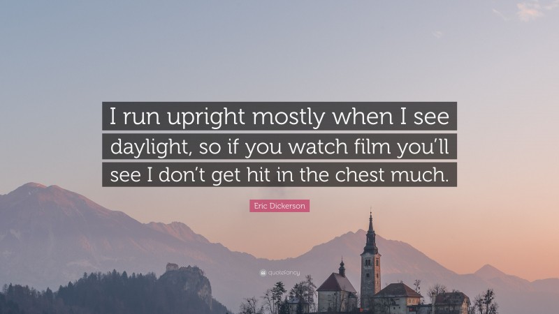 Eric Dickerson Quote: “I run upright mostly when I see daylight, so if you watch film you’ll see I don’t get hit in the chest much.”