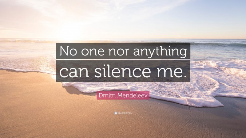 Dmitri Mendeleev Quote: “No one nor anything can silence me.”