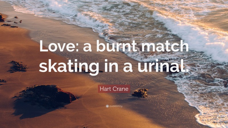 Hart Crane Quote: “Love: a burnt match skating in a urinal.”