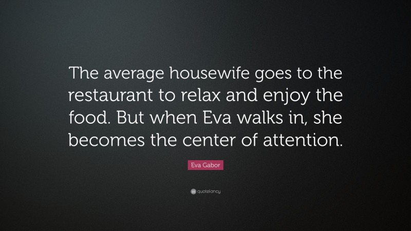 Eva Gabor Quote: “The average housewife goes to the restaurant to relax and enjoy the food. But when Eva walks in, she becomes the center of attention.”
