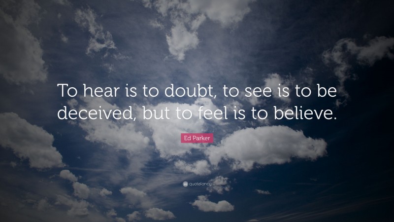 Ed Parker Quote: “To hear is to doubt, to see is to be deceived, but to feel is to believe.”