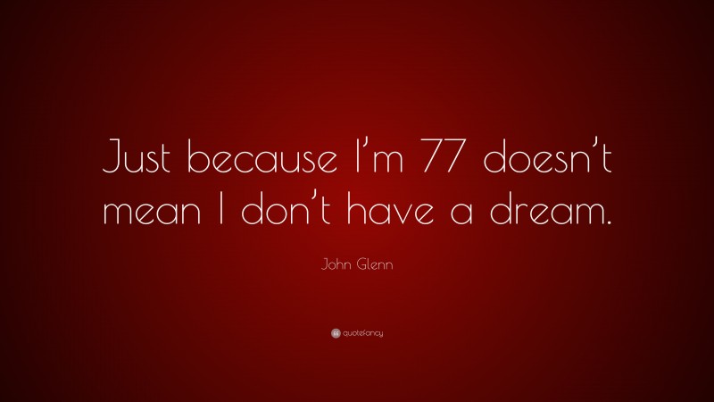 John Glenn Quote: “Just because I’m 77 doesn’t mean I don’t have a dream.”