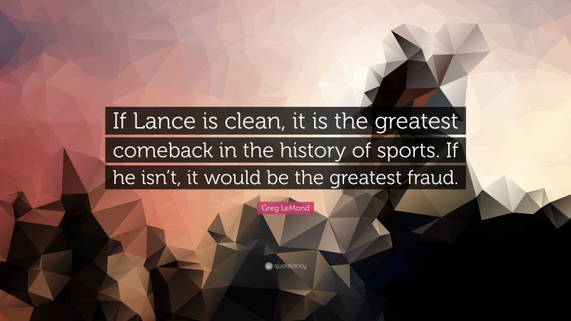 Greg LeMond Quote: “If Lance is clean, it is the greatest comeback in the history of sports. If he isn’t, it would be the greatest fraud.”