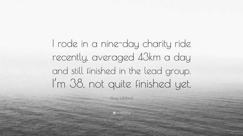 Greg LeMond Quote: “I rode in a nine-day charity ride recently, averaged 43km a day and still finished in the lead group. I’m 38, not quite finished yet.”