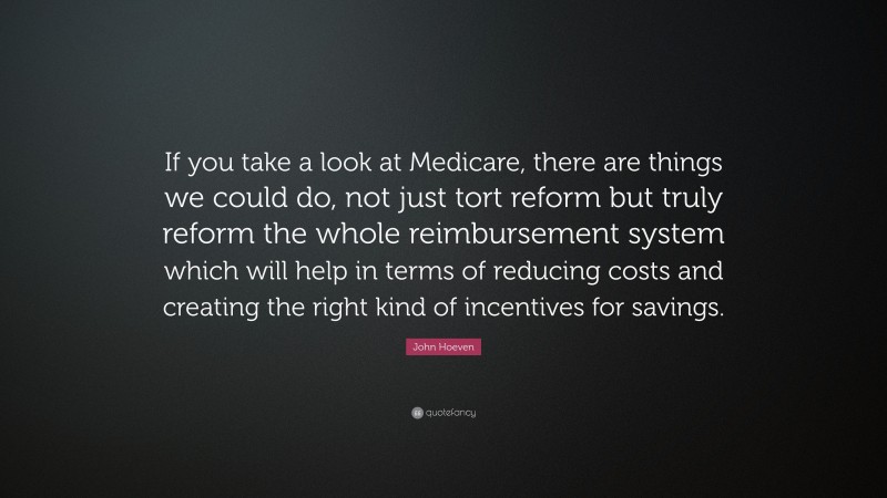 John Hoeven Quote: “If you take a look at Medicare, there are things we could do, not just tort reform but truly reform the whole reimbursement system which will help in terms of reducing costs and creating the right kind of incentives for savings.”