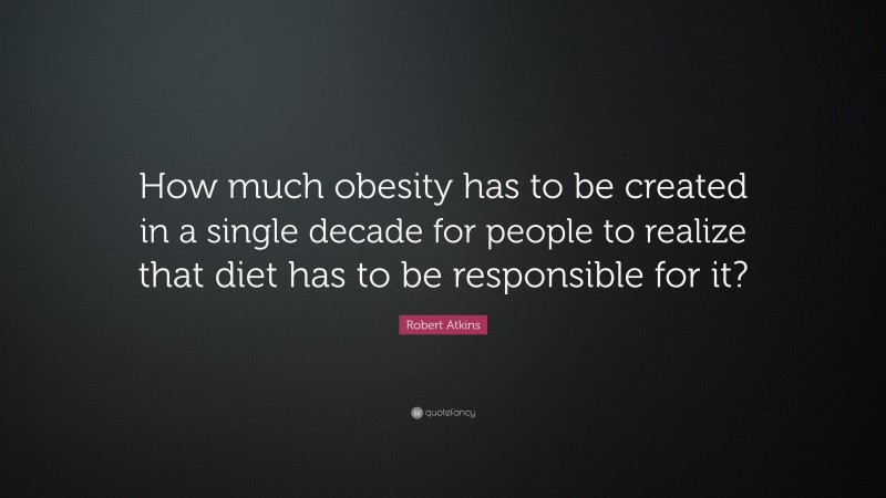 Robert Atkins Quote: “How much obesity has to be created in a single decade for people to realize that diet has to be responsible for it?”