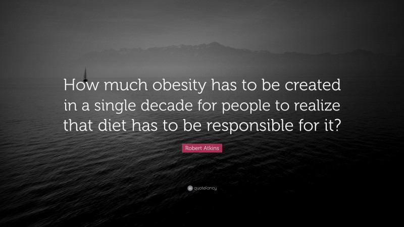 Robert Atkins Quote: “How much obesity has to be created in a single decade for people to realize that diet has to be responsible for it?”