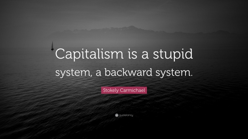 Stokely Carmichael Quote: “Capitalism is a stupid system, a backward system.”