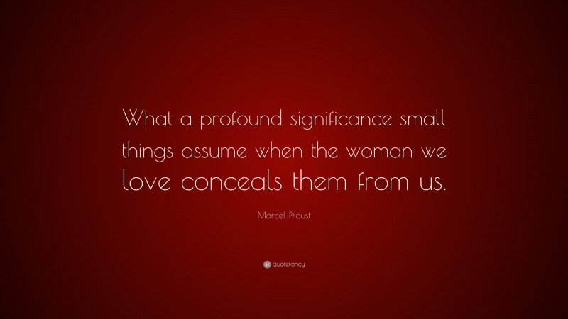 Marcel Proust Quote: “What a profound significance small things assume when the woman we love conceals them from us.”