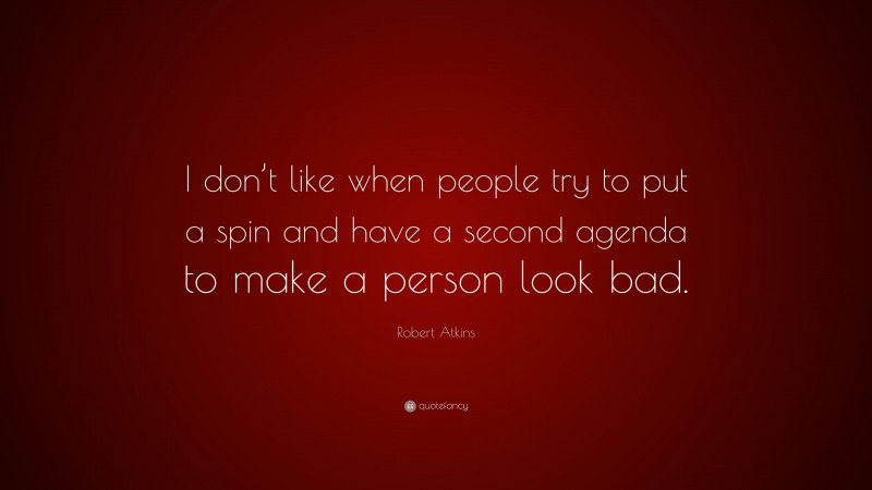 Robert Atkins Quote: “I don’t like when people try to put a spin and have a second agenda to make a person look bad.”
