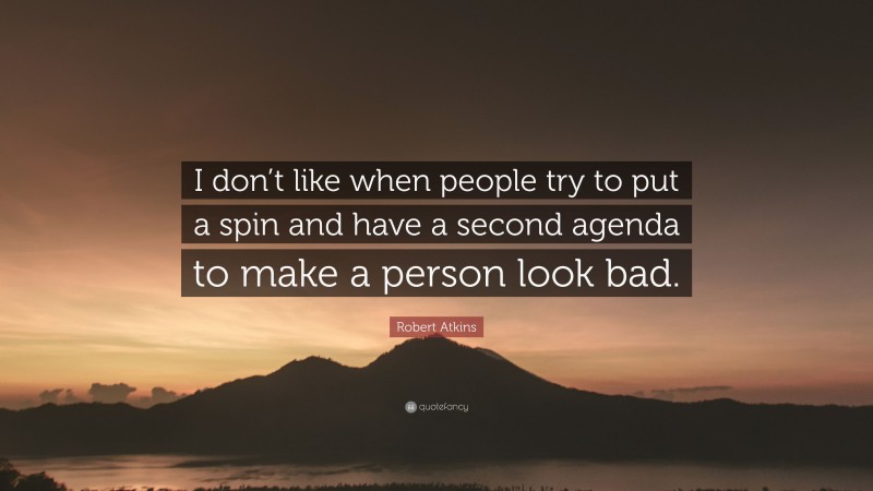 Robert Atkins Quote: “I don’t like when people try to put a spin and have a second agenda to make a person look bad.”