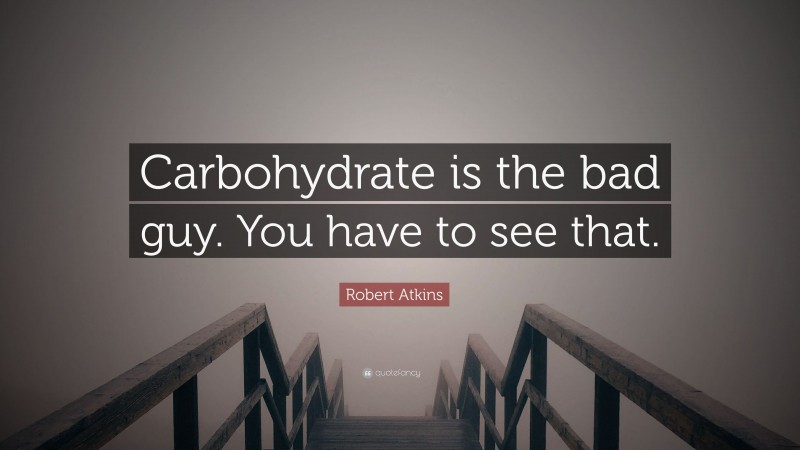 Robert Atkins Quote: “Carbohydrate is the bad guy. You have to see that.”