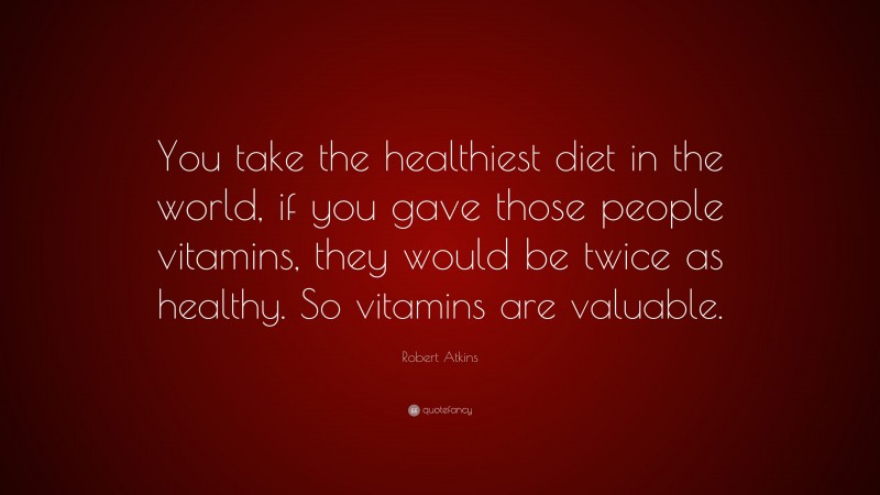 Robert Atkins Quote: “You take the healthiest diet in the world, if you gave those people vitamins, they would be twice as healthy. So vitamins are valuable.”
