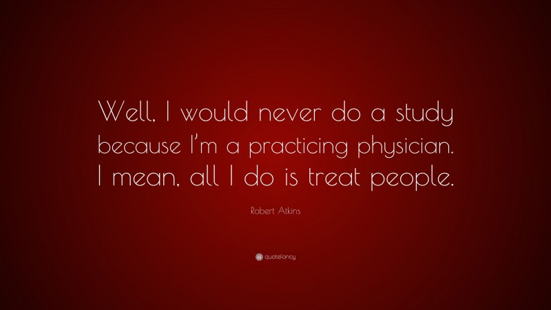 Robert Atkins Quote: “Well, I would never do a study because I’m a practicing physician. I mean, all I do is treat people.”