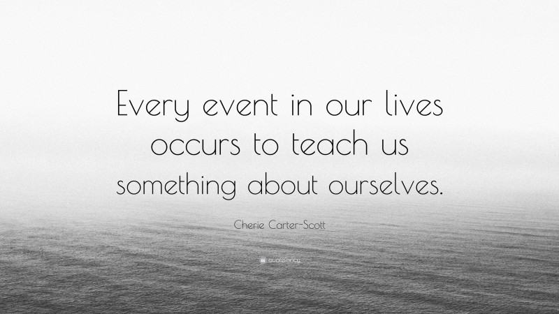 Cherie Carter-Scott Quote: “Every event in our lives occurs to teach us something about ourselves.”