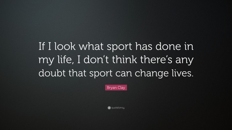 Bryan Clay Quote: “If I look what sport has done in my life, I don’t think there’s any doubt that sport can change lives.”
