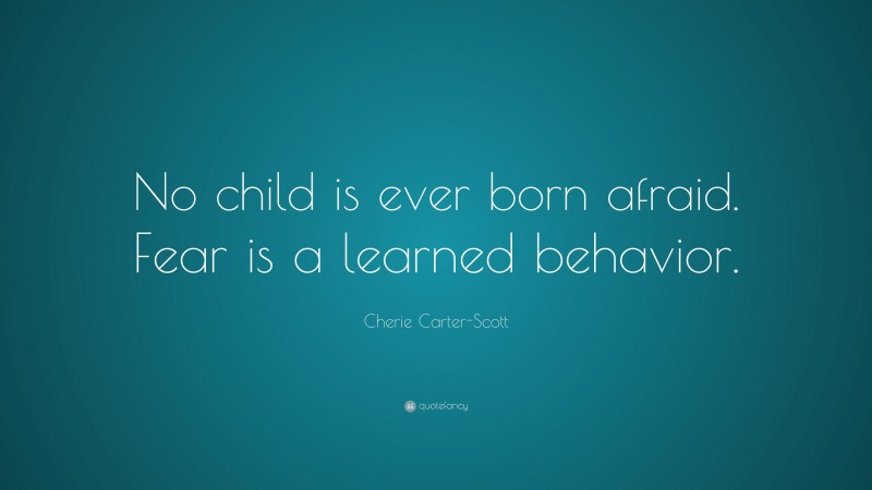 Cherie Carter-Scott Quote: “No child is ever born afraid. Fear is a learned behavior.”