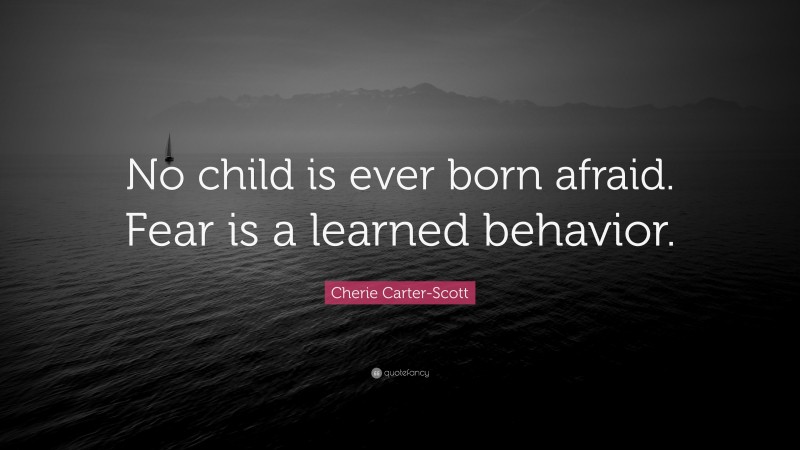 Cherie Carter-Scott Quote: “No child is ever born afraid. Fear is a learned behavior.”