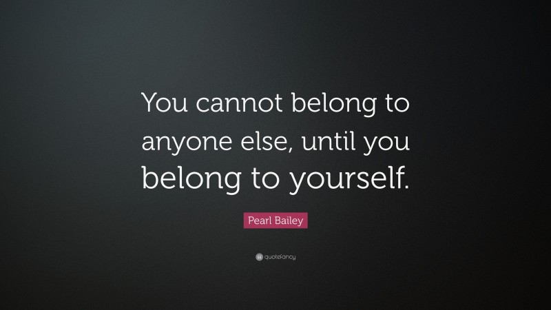 Pearl Bailey Quote: “You cannot belong to anyone else, until you belong to yourself.”