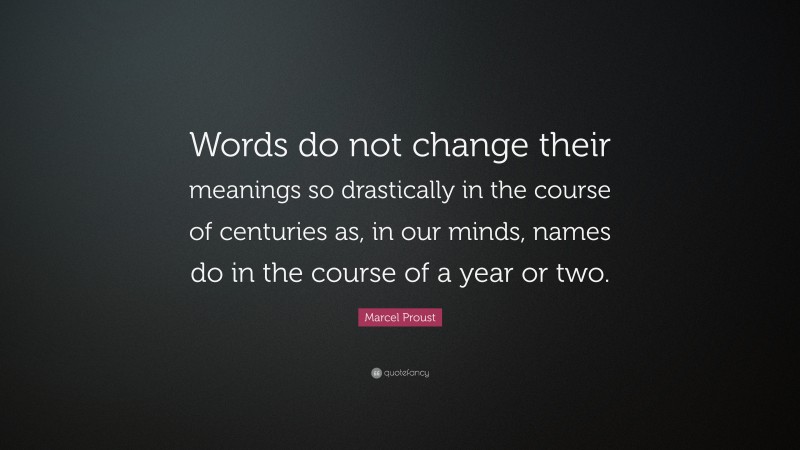 Marcel Proust Quote: “Words do not change their meanings so drastically in the course of centuries as, in our minds, names do in the course of a year or two.”