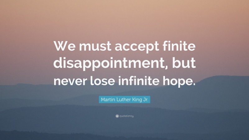Martin Luther King Jr. Quote: “We must accept finite disappointment, but never lose infinite hope.”