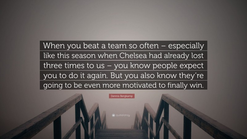 Dennis Bergkamp Quote: “When you beat a team so often – especially like this season when Chelsea had already lost three times to us – you know people expect you to do it again. But you also know they’re going to be even more motivated to finally win.”
