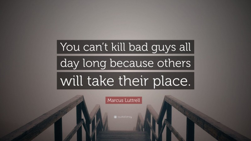 Marcus Luttrell Quote: “You can’t kill bad guys all day long because others will take their place.”