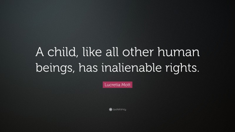 Lucretia Mott Quote: “A child, like all other human beings, has inalienable rights.”