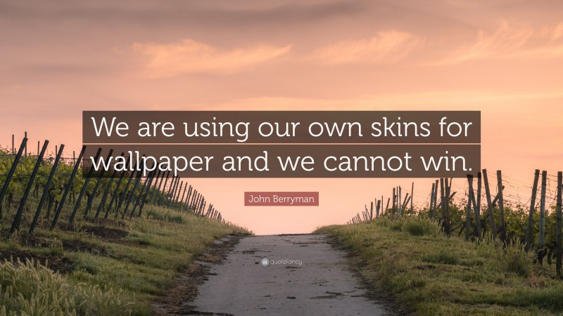 John Berryman Quote: “We are using our own skins for wallpaper and we cannot win.”