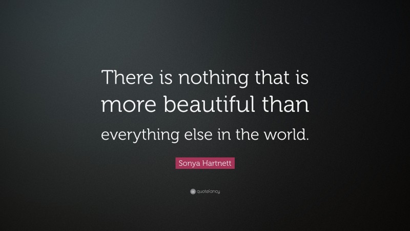 Sonya Hartnett Quote: “There is nothing that is more beautiful than everything else in the world.”