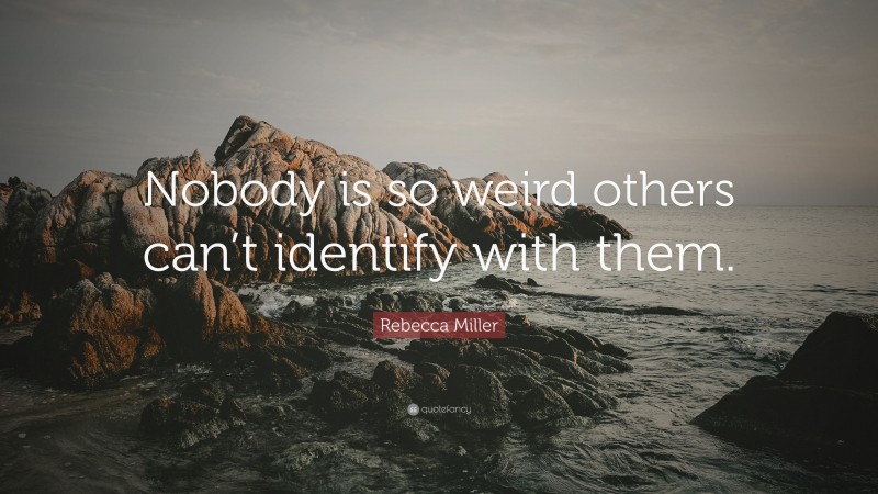 Rebecca Miller Quote: “Nobody is so weird others can’t identify with them.”
