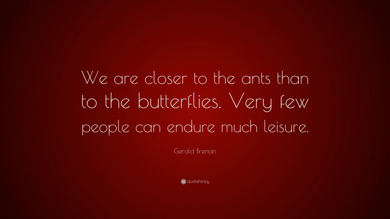 Gerald Brenan Quote: “We are closer to the ants than to the butterflies. Very few people can endure much leisure.”
