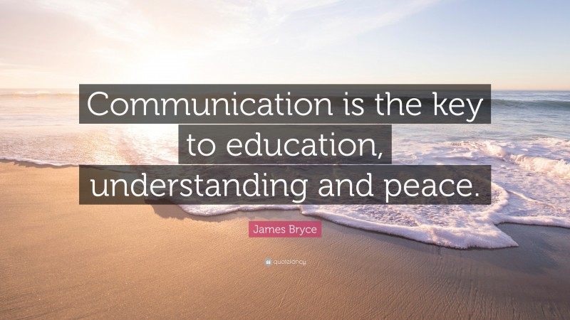 James Bryce Quote: “Communication is the key to education, understanding and peace.”